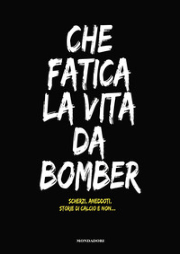 Che fatica la vita da bomber. Scherzi, aneddoti, storie di calcio e non... - Emanuele Stivala - Fabio Tocco - Michel Zegna