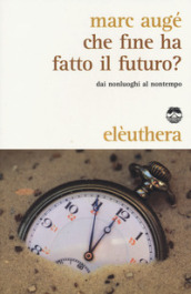 Che fine ha fatto il futuro? Dai non luoghi al nontempo - Marc Augé