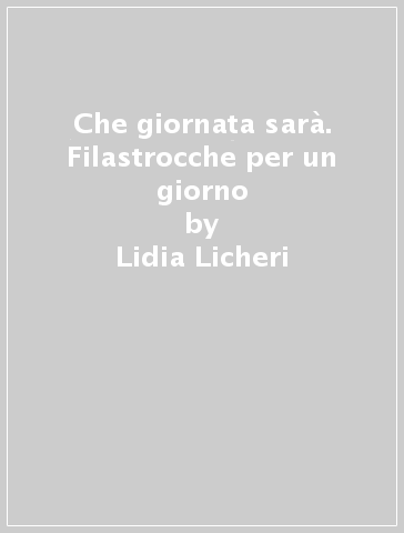 Che giornata sarà. Filastrocche per un giorno - Lidia Licheri