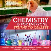 Chemistry is for Everyone : Truths to Quizzes Naming Chemical Compounds Junior Scholars Edition Children s Chemistry Books