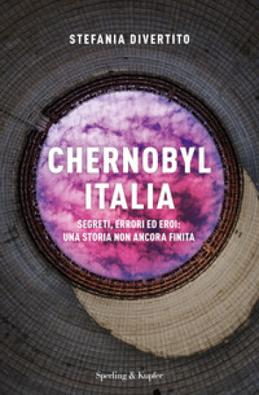 Chernobyl Italia. Segreti, errori ed eroi: una storia non ancora finita - Stefania Divertito