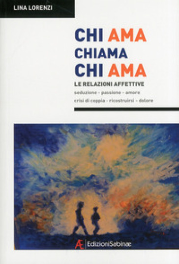 Chi ama chiama chi ama. Le relazioni affettive, seduzione, passione, amore, crisi di coppia, ricostruirsi, dolore - Lina Lorenzi