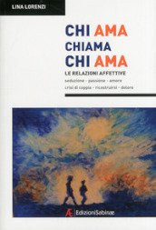 Chi ama chiama chi ama. Le relazioni affettive, seduzione, passione, amore, crisi di coppia, ricostruirsi, dolore