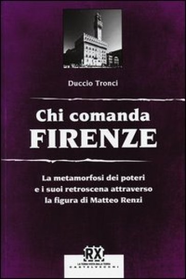 Chi comanda Firenze. La metamorfosi dei poteri e i suoi retroscena attraverso la figura di Matteo Renzi - Duccio Tronci