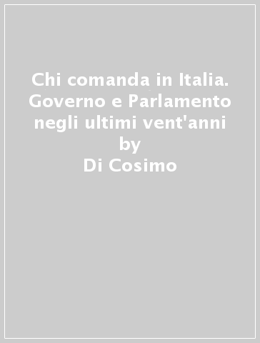 Chi comanda in Italia. Governo e Parlamento negli ultimi vent'anni - Di Cosimo