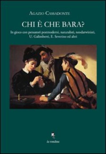 Chi è che bara? In gioco con Umberto Galimberti ed Emanuele Severino, pensatori postmoderni, naturalisti, neo-darwinisti e laicisti - Agazio Cassadonte