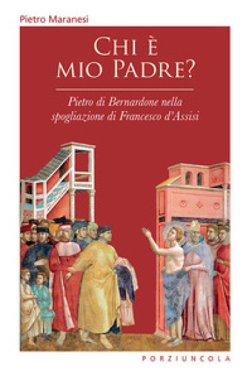 Chi è mio padre? Pietro di Bernardone nella spogliazione di Francesco d'Assisi - Pietro Maranesi