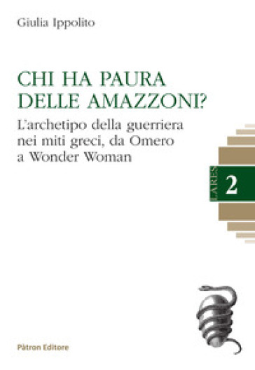 Chi ha paura delle Amazzoni? L'archetipo della guerriera nei miti greci, da Omero a Wonder Woman - Giulia Ippolito