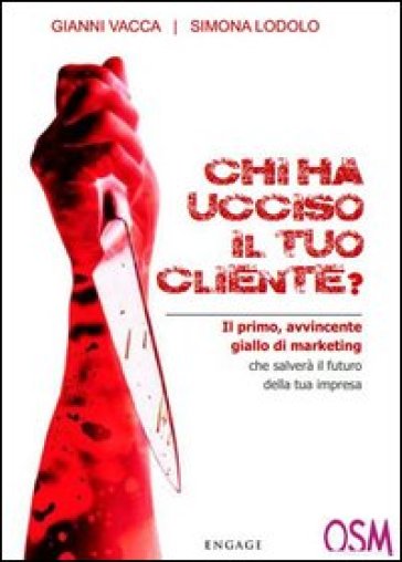 Chi ha ucciso il tuo cliente? Il primo, avvincente giallo di marketing che salverà il futuro della tua impresa - Gianni Vacca - Simona Lodolo