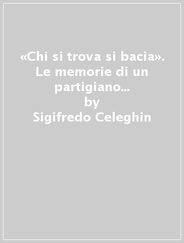 «Chi si trova si bacia». Le memorie di un partigiano del monte Grappa - Sigifredo Celeghin