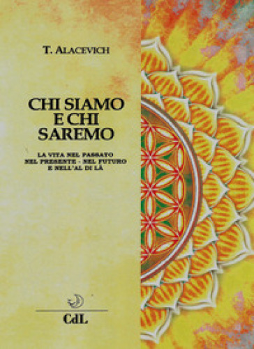 Chi siamo e chi saremo. La vita nel passato, nel presente, nel futuro e nell'al di là - Tito Alacevich