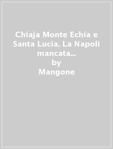 Chiaja Monte Echia e Santa Lucia. La Napoli mancata in un secolo di progetti urbanistici, 1860-1958 - Fabio Mangone | 