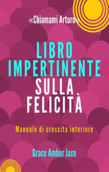 «Chiamami Arturo». Libro impertinente sulla felicità. Manuale di crescita interiore - Grace Amber Jaxn