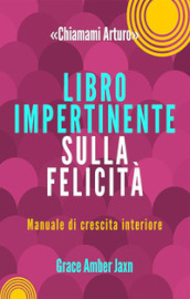 «Chiamami Arturo». Libro impertinente sulla felicità. Manuale di crescita interiore