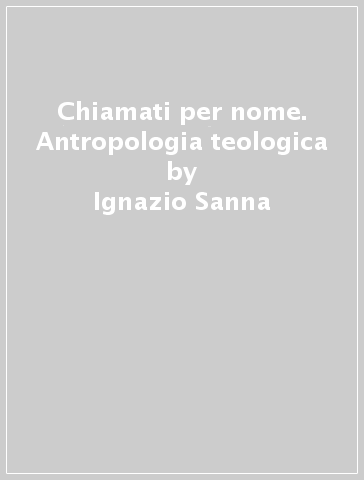 Chiamati per nome. Antropologia teologica - Ignazio Sanna