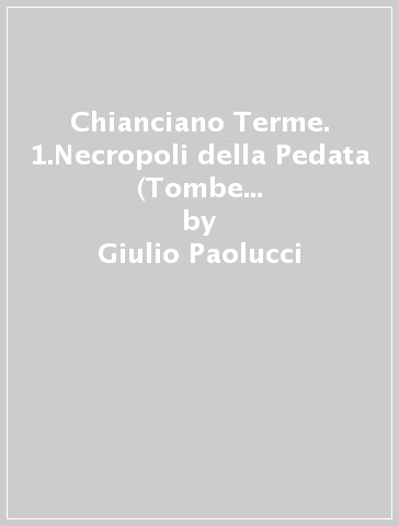 Chianciano Terme. 1.Necropoli della Pedata (Tombe 1-21). Necropoli di via Montale (Tombe 2-4) - Giulio Paolucci - Anna Rastrelli