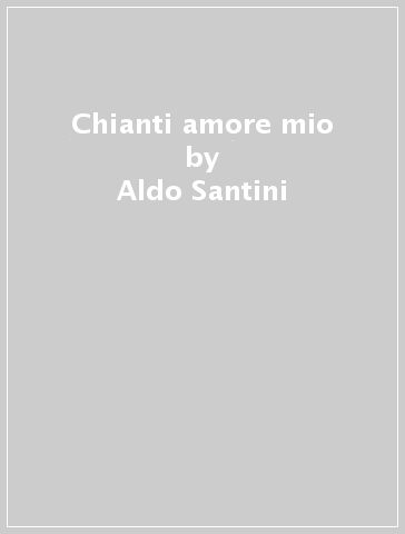 Chianti amore mio - Aldo Santini