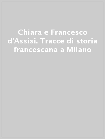 Chiara e Francesco d'Assisi. Tracce di storia francescana a Milano