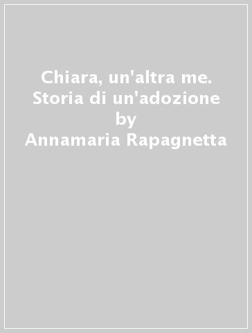 Chiara, un'altra me. Storia di un'adozione - Annamaria Rapagnetta