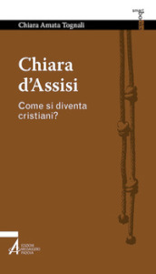 Chiara d Assisi. Come si diventa cristiani?