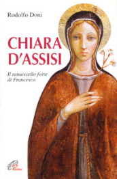 Chiara d Assisi. Il ramoscello forte di Francesco