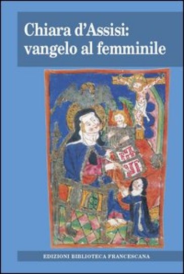 Chiara d'Assisi: vangelo al femminile. Atti del Convegno di studio (Milano, 31 marzo 2012) - Paolo Canali - Annalisa Parmigiani