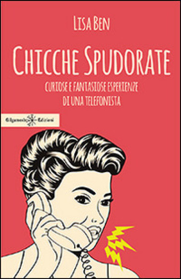 Chicche spudorate. Curiose e fantasiose esperienze di una telefonista - Lisa Ben