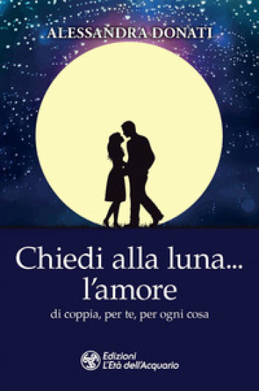 Chiedi alla luna... l'amore. Di coppia, per te, per ogni cosa - Alessandra Donati