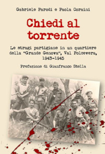 Chiedi al torrente. Le stragi partigiane in un quartiere della «Grande Genova», Val Polcevera, 1943-1945 - Gabriele Parodi - Paola Coraini