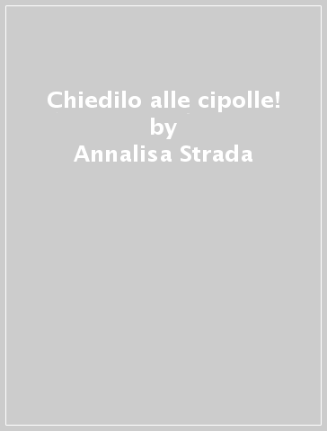 Chiedilo alle cipolle! - Annalisa Strada