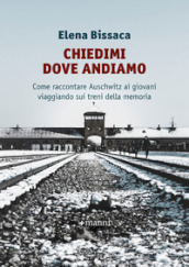 Chiedimi dove andiamo. Come raccontare Auschwitz ai giovani viaggiando sui treni della memoria