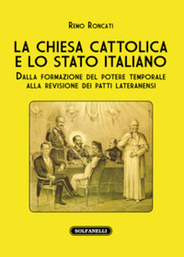 La Chiesa cattolica e lo stato italiano. Dalla formazione del potere temporale alla revisione dei Patti Lateranensi - Remo Roncati