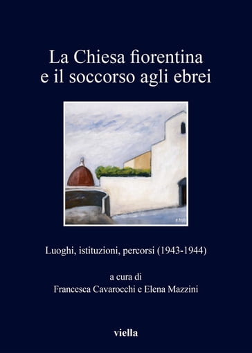 La Chiesa fiorentina e il soccorso agli ebrei - Elena Mazzini - Francesca Cavarocchi