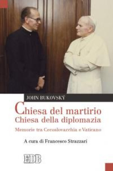 Chiesa del martirio, chiesa della diplomazia. Memorie tra Cecoslovacchia e Vaticano - John Bukovsky