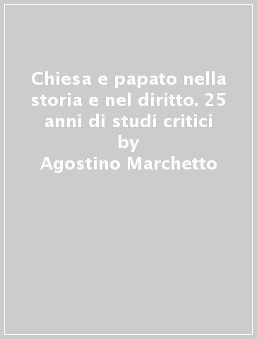 Chiesa e papato nella storia e nel diritto. 25 anni di studi critici - Agostino Marchetto