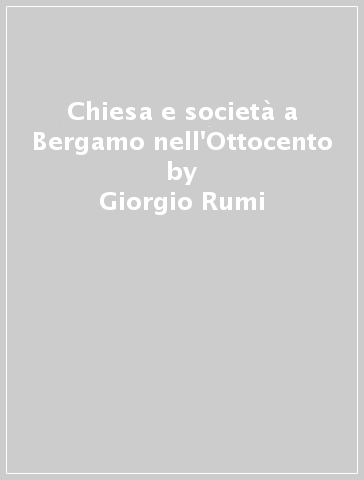 Chiesa e società a Bergamo nell'Ottocento - Giorgio Rumi