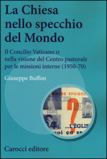 La Chiesa nello specchio del mondo. Il Concilio Vaticano II nella visione del centro pastorale per le missioni interne (1950-70) - Giuseppe Buffon