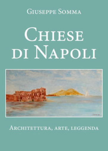 Chiese di Napoli. Architettura, arte, leggenda - Giuseppe Somma