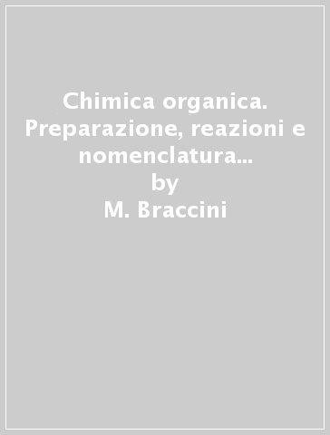 Chimica organica. Preparazione, reazioni e nomenclatura delle principali classi dei composti organici. Per le Scuole superiori - M. Braccini - G. Braccini