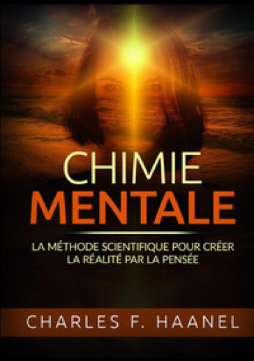 Chimie mentale. La méthode scientifique pour créer la réalité par la pensée - Charles Haanel