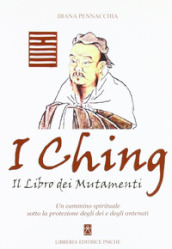 I Ching. Il libro dei mutamenti. Un cammino spirituale sotto la protezione degli dei e degli antenati