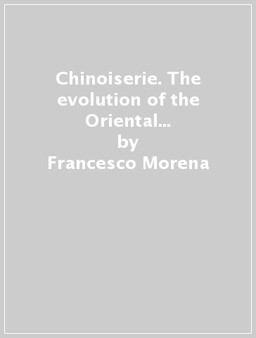 Chinoiserie. The evolution of the Oriental style in Italy from the 14th to the 19th century. Ediz. illustrata - Francesco Morena