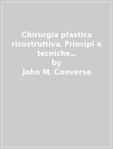 Chirurgia plastica ricostruttiva. Principi e tecniche nella correzione, ricostruzione e trapianti. 1.Principi generali - John M. Converse