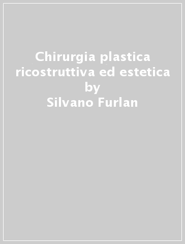 Chirurgia plastica ricostruttiva ed estetica - Silvano Furlan