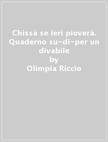 Chissà se ieri pioverà. Quaderno su-di-per un divabile - Olimpia Riccio