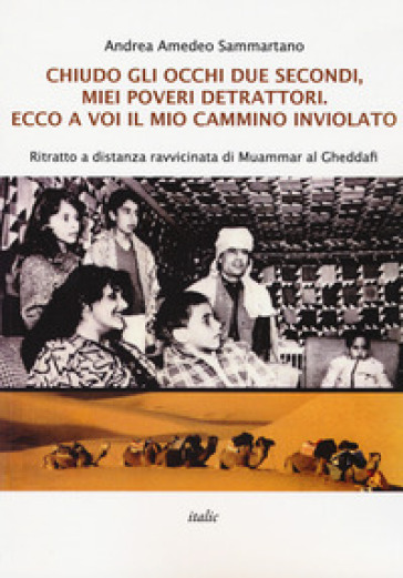 Chiudo gli occhi due secondi, miei poveri detrattori. Ecco a voi il mio cammino inviolato. Ritratto a distanza ravvicinata di Muammar al Gheddafi - Andrea Amedeo Sammartano