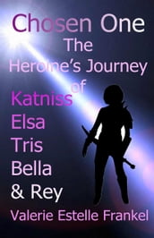 Chosen One: The Heroine s Journey of Katniss, Elsa, Tris, Bella, and Rey