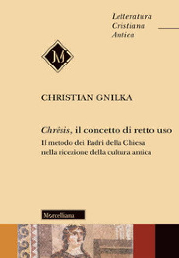 Chresis, il concetto di retto uso. Il metodo dei Padri della Chiesa nella ricezione della cultura antica - Christian Gnilka