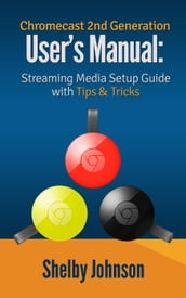 Chromecast 2nd Generation User s Manual Streaming Media Setup Guide with Tips & Tricks
