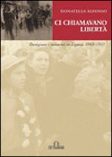Ci chiamavano libertà. Partigiane e resistenti in Liguria 1943-1945 - Donatella Alfonso